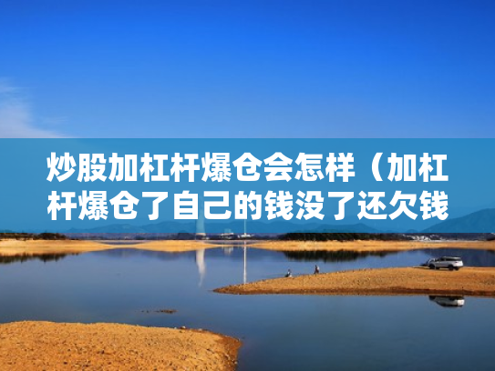 炒股加杠杆爆仓会怎样（加杠杆爆仓了自己的钱没了还欠钱吗）
