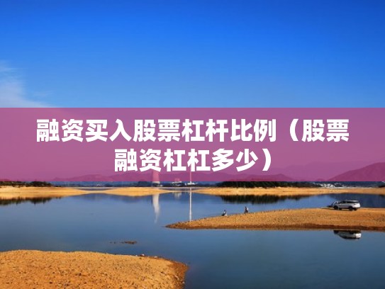 融资买入股票杠杆比例（股票融资杠杠多少）