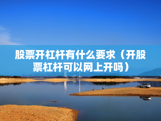 股票开杠杆有什么要求（开股票杠杆可以网上开吗）