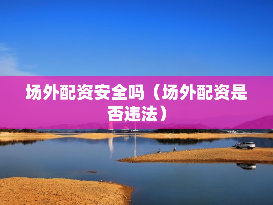 场外配资安全吗（场外配资是否违法）