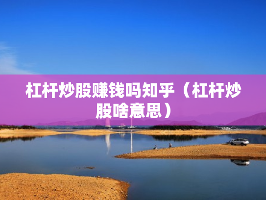 杠杆炒股赚钱吗知乎（杠杆炒股啥意思）