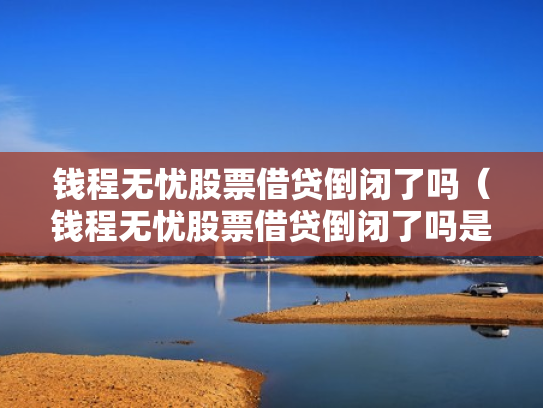 钱程无忧股票借贷倒闭了吗（钱程无忧股票借贷倒闭了吗是真的吗）