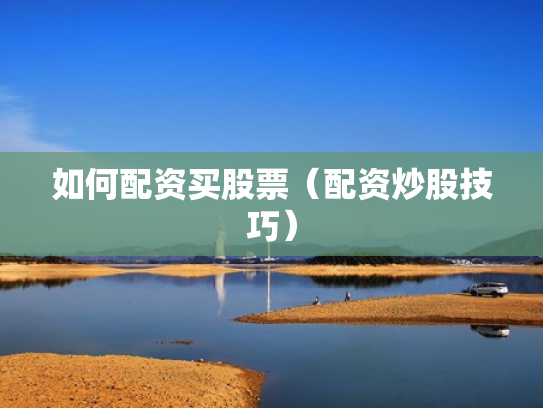 如何配资买股票（配资炒股技巧）