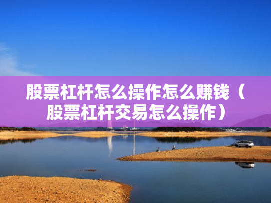 股票杠杆怎么操作怎么赚钱（股票杠杆交易怎么操作）
