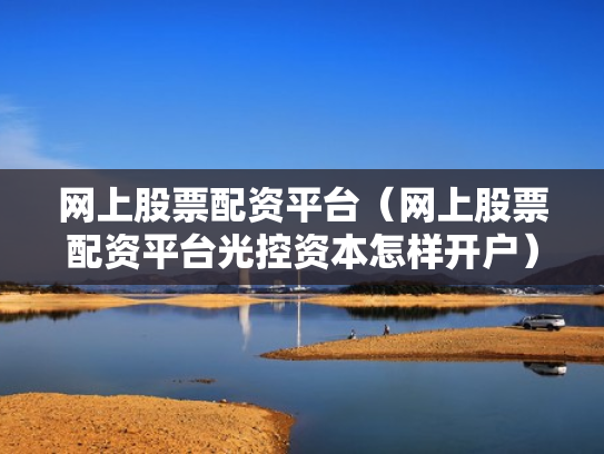 网上股票配资平台（网上股票配资平台光控资本怎样开户）