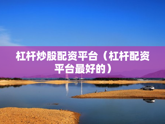 杠杆炒股配资平台（杠杆配资平台最好的）