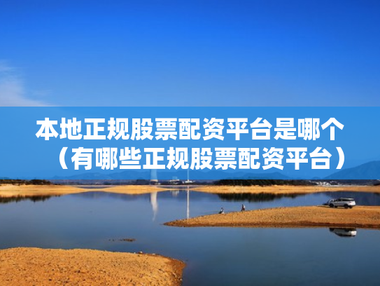 本地正规股票配资平台是哪个（有哪些正规股票配资平台）