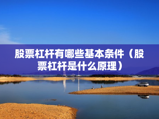 股票杠杆有哪些基本条件（股票杠杆是什么原理）