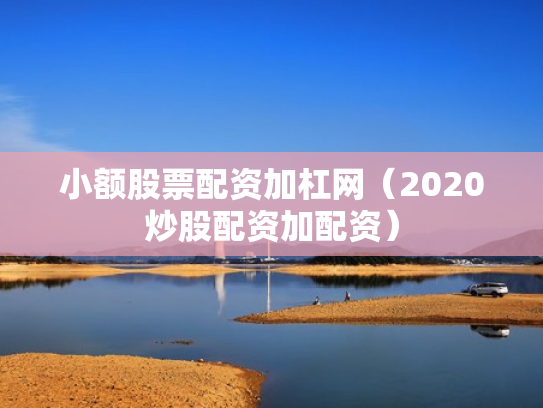 小额股票配资加杠网（2020炒股配资加配资）