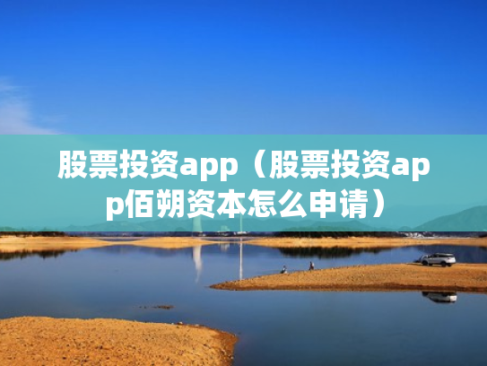股票投资app（股票投资app佰朔资本怎么申请）
