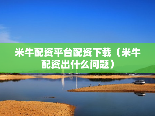 米牛配资平台配资下载（米牛配资出什么问题）
