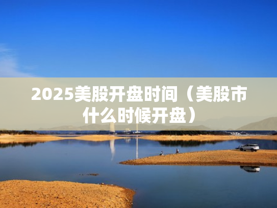 2025美股开盘时间（美股市什么时候开盘）