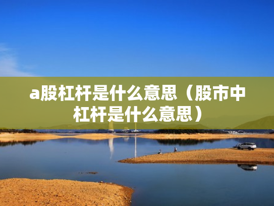a股杠杆是什么意思（股市中杠杆是什么意思）