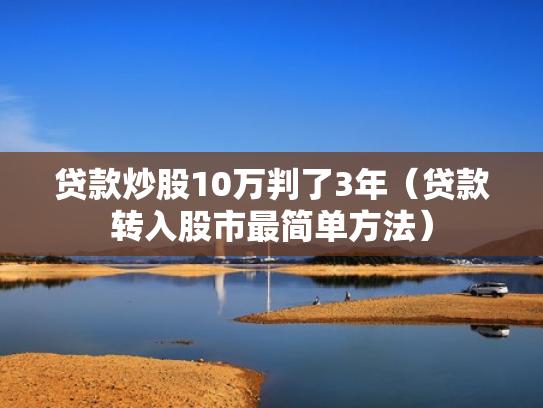 贷款炒股10万判了3年（贷款转入股市最简单方法）