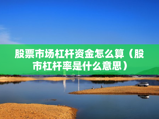 股票市场杠杆资金怎么算（股市杠杆率是什么意思）
