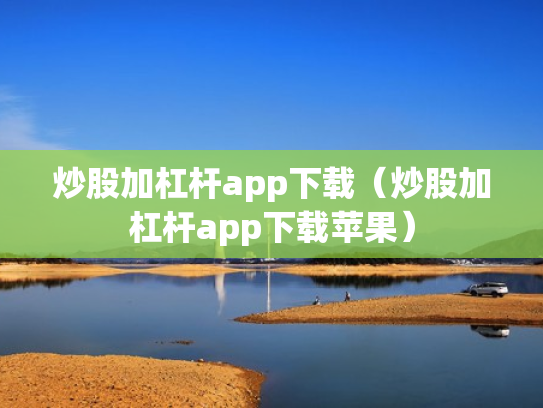 炒股加杠杆app下载（炒股加杠杆app下载苹果）
