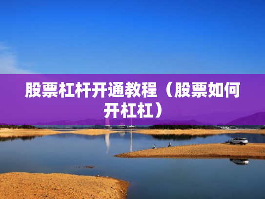 股票杠杆开通教程（股票如何开杠杠）