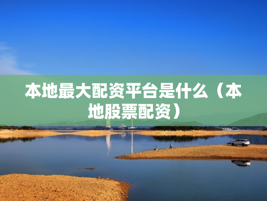 本地最大配资平台是什么（本地股票配资）