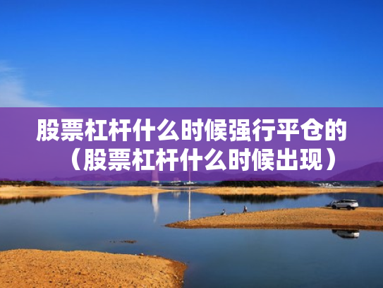 股票杠杆什么时候强行平仓的（股票杠杆什么时候出现）
