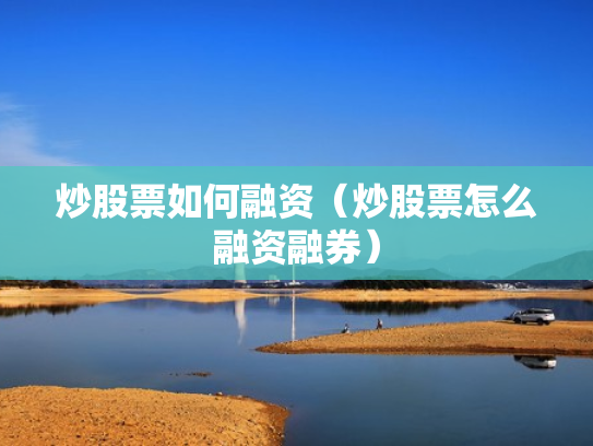 炒股票如何融资（炒股票怎么融资融券）