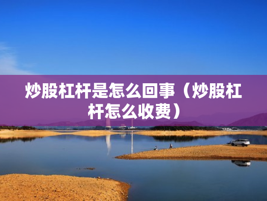 炒股杠杆是怎么回事（炒股杠杆怎么收费）