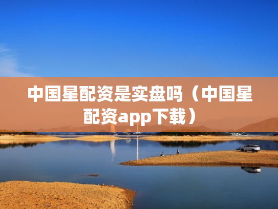 中国星配资是实盘吗（中国星配资app下载）
