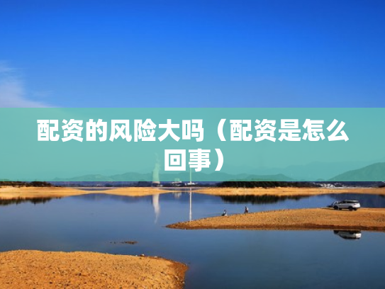 配资的风险大吗（配资是怎么回事）
