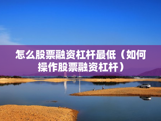 怎么股票融资杠杆最低（如何操作股票融资杠杆）