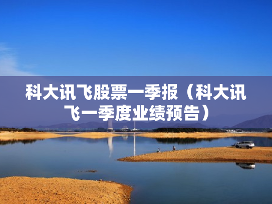 科大讯飞股票一季报（科大讯飞一季度业绩预告）