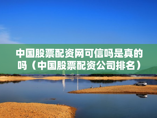 中国股票配资网可信吗是真的吗（中国股票配资公司排名）