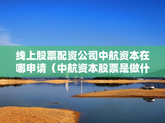 线上股票配资公司中航资本在哪申请（中航资本股票是做什么的）