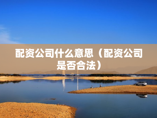 配资公司什么意思（配资公司是否合法）