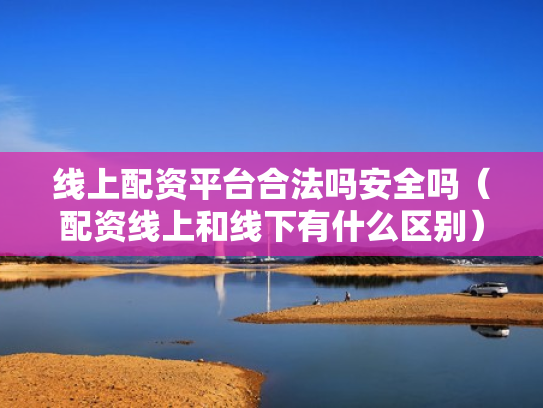 线上配资平台合法吗安全吗（配资线上和线下有什么区别）
