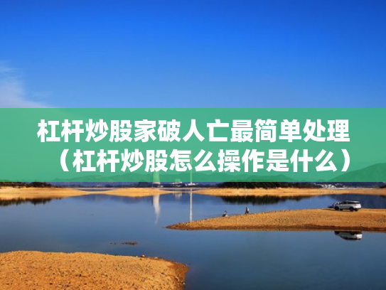 杠杆炒股家破人亡最简单处理（杠杆炒股怎么操作是什么）