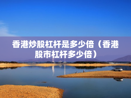 香港炒股杠杆是多少倍（香港股市杠杆多少倍）
