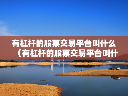 有杠杆的股票交易平台叫什么（有杠杆的股票交易平台叫什么来着）