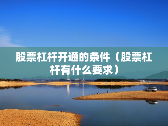 股票杠杆开通的条件（股票杠杆有什么要求）