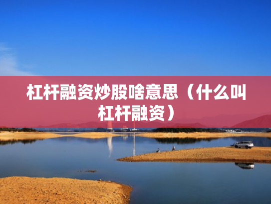 杠杆融资炒股啥意思（什么叫杠杆融资）