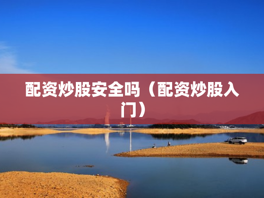 配资炒股安全吗（配资炒股入门）