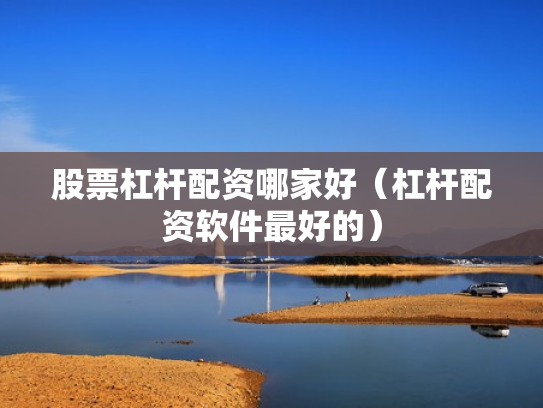 股票杠杆配资哪家好（杠杆配资软件最好的）