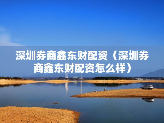 深圳券商鑫东财配资（深圳券商鑫东财配资怎么样）