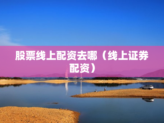 股票线上配资去哪（线上证券配资）