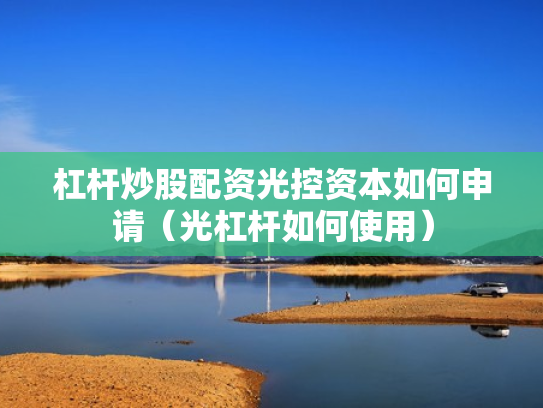 杠杆炒股配资光控资本如何申请（光杠杆如何使用）