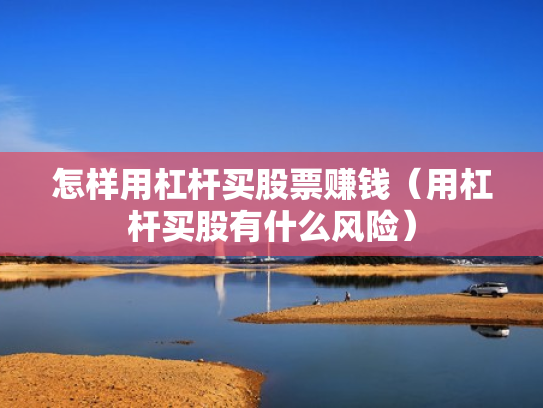 怎样用杠杆买股票赚钱（用杠杆买股有什么风险）