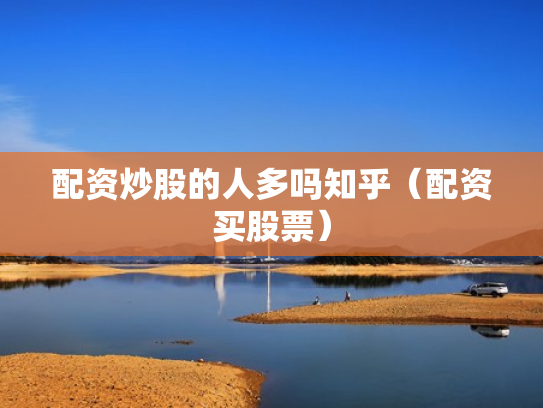 配资炒股的人多吗知乎（配资买股票）