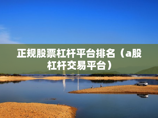 正规股票杠杆平台排名（a股杠杆交易平台）