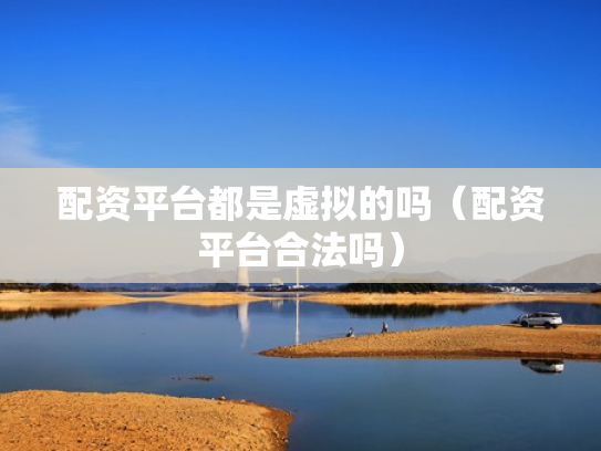 配资平台都是虚拟的吗（配资平台合法吗）