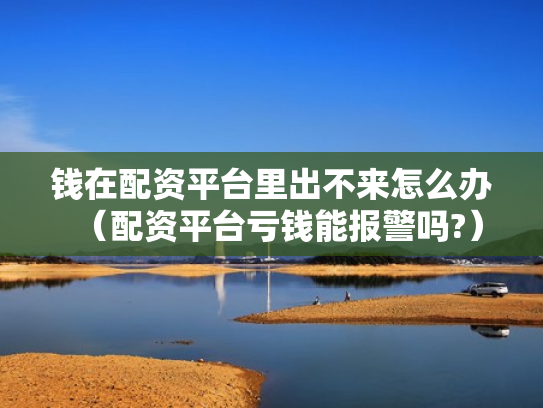 钱在配资平台里出不来怎么办（配资平台亏钱能报警吗?）