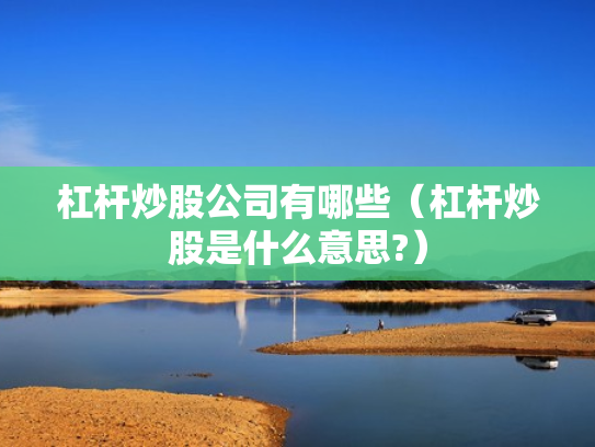 杠杆炒股公司有哪些（杠杆炒股是什么意思?）