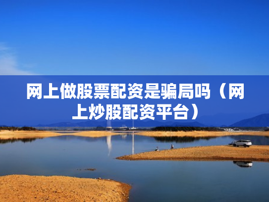 网上做股票配资是骗局吗（网上炒股配资平台）